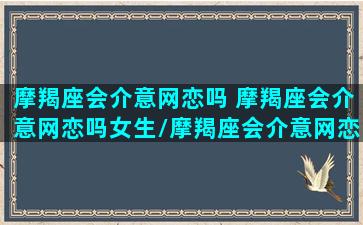 摩羯座会介意网恋吗 摩羯座会介意网恋吗女生/摩羯座会介意网恋吗 摩羯座会介意网恋吗女生-我的网站